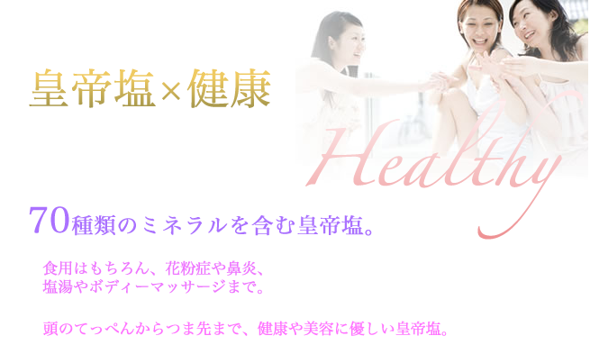 皇帝塩×健康　Healthy 70種類のミネラルを含む皇帝素　食用はもちろん、花粉症や鼻炎、塩湯やボディーマッサージまで。　頭のてっぺんからつま先まで、健康や美容に優しい皇帝塩